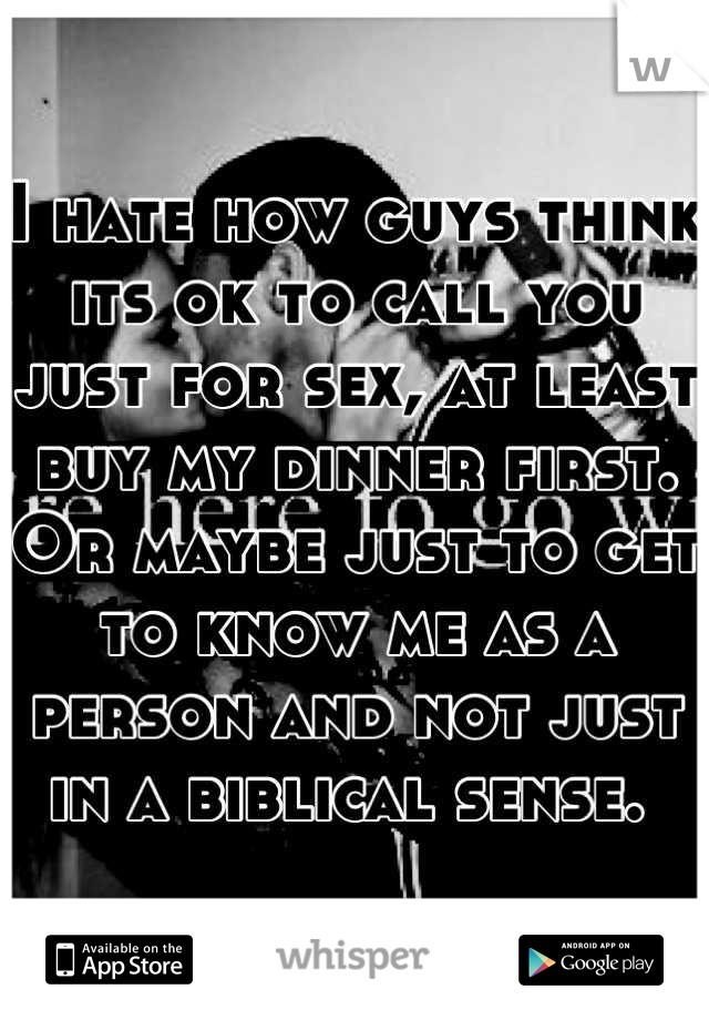 I hate how guys think its ok to call you just for sex, at least buy my dinner first. Or maybe just to get to know me as a person and not just in a biblical sense. 