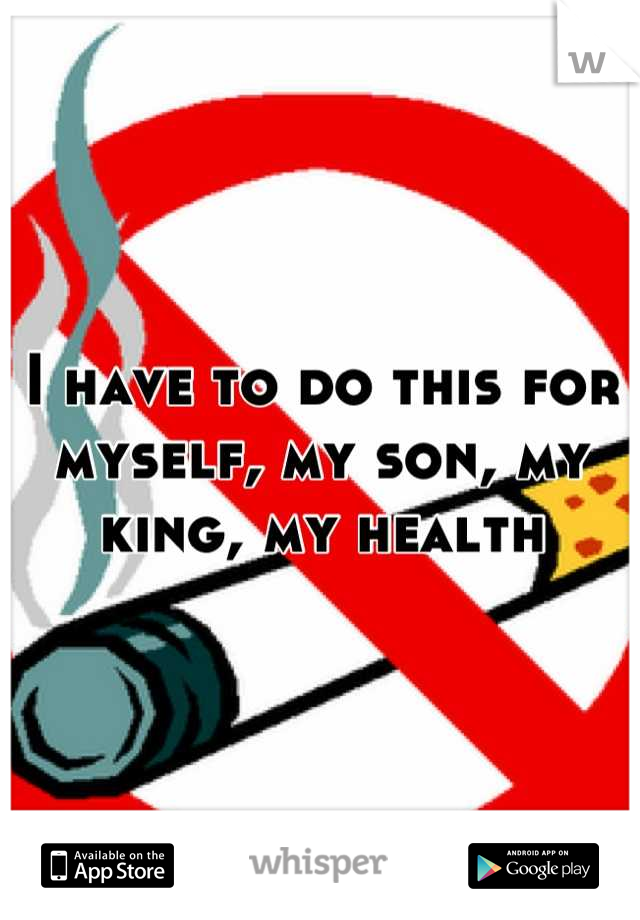I have to do this for myself, my son, my king, my health