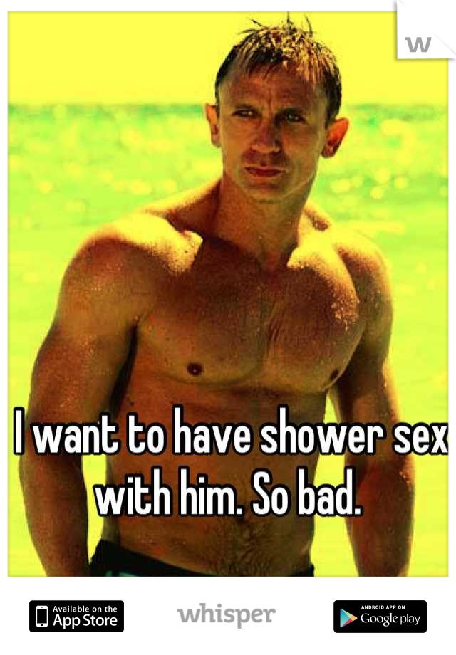 I want to have shower sex with him. So bad. 