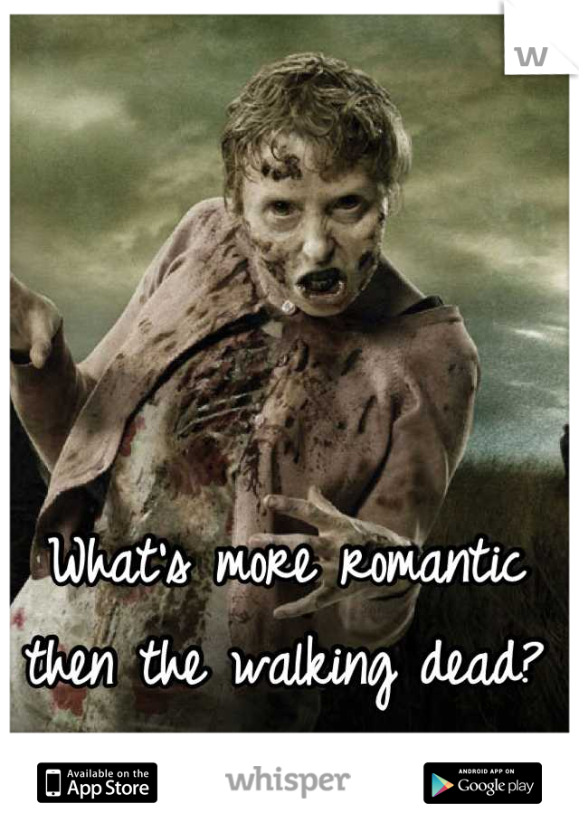 What's more romantic then the walking dead?<3 oh yeah...nothing!:)