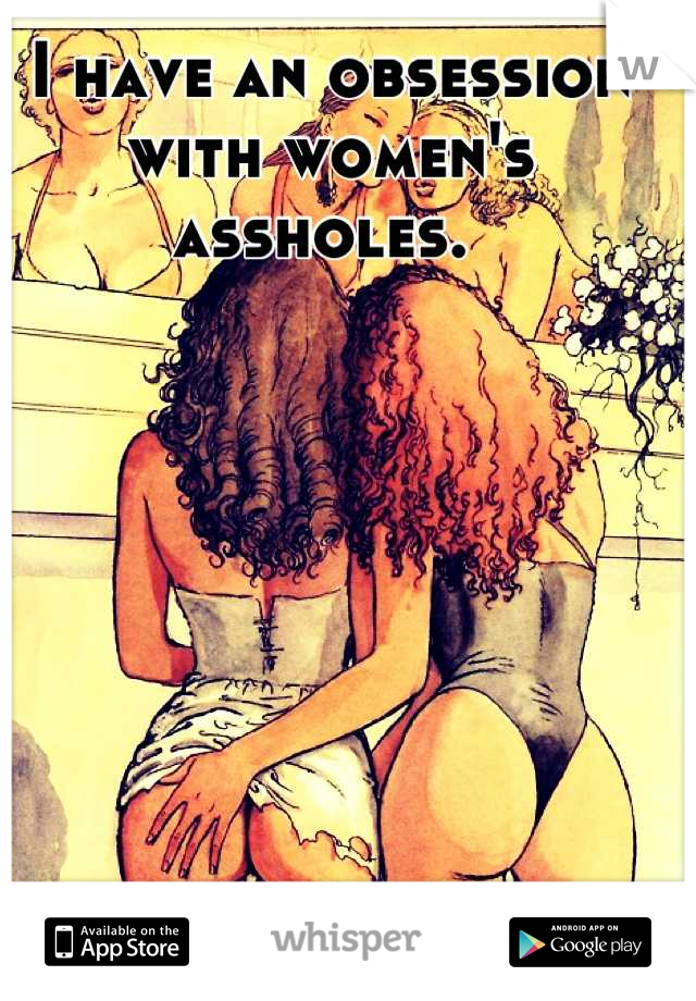 I have an obsession with women's assholes. 