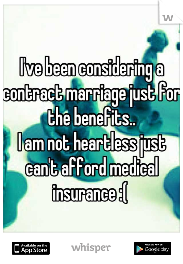 I've been considering a contract marriage just for the benefits.. 
I am not heartless just can't afford medical insurance :( 