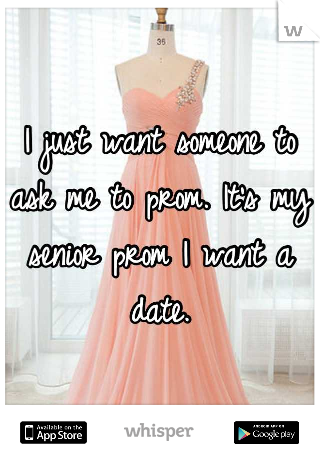 I just want someone to ask me to prom. It's my senior prom I want a date.
