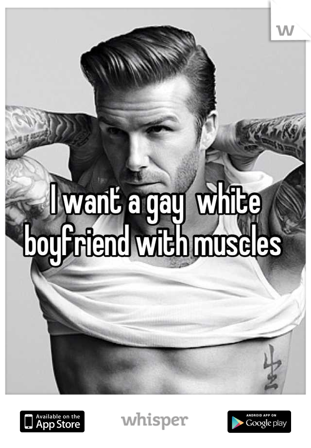 I want a gay  white boyfriend with muscles 