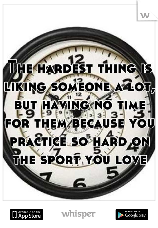 The hardest thing is liking someone a lot, but having no time for them because you practice so hard on the sport you love
