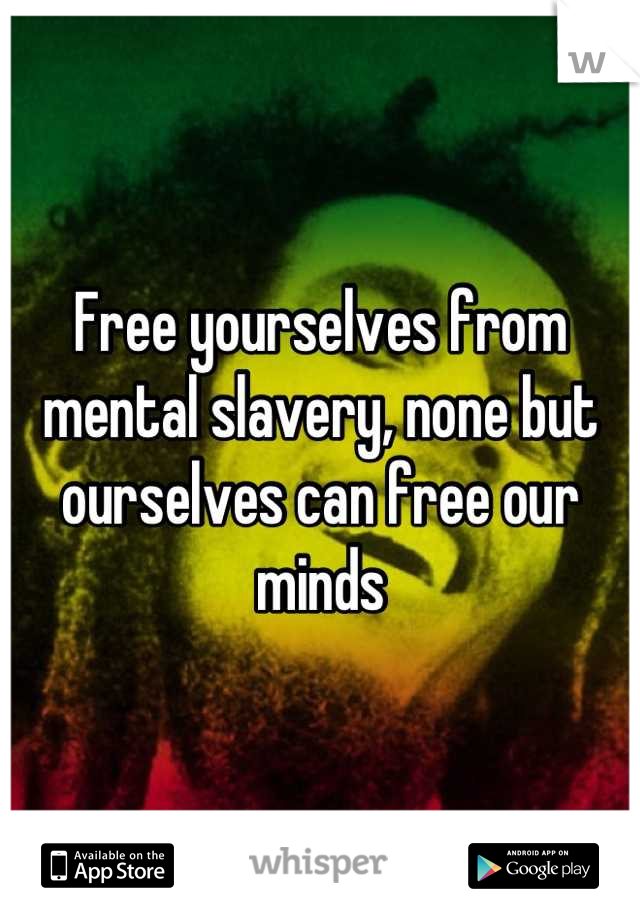 Free yourselves from mental slavery, none but ourselves can free our minds