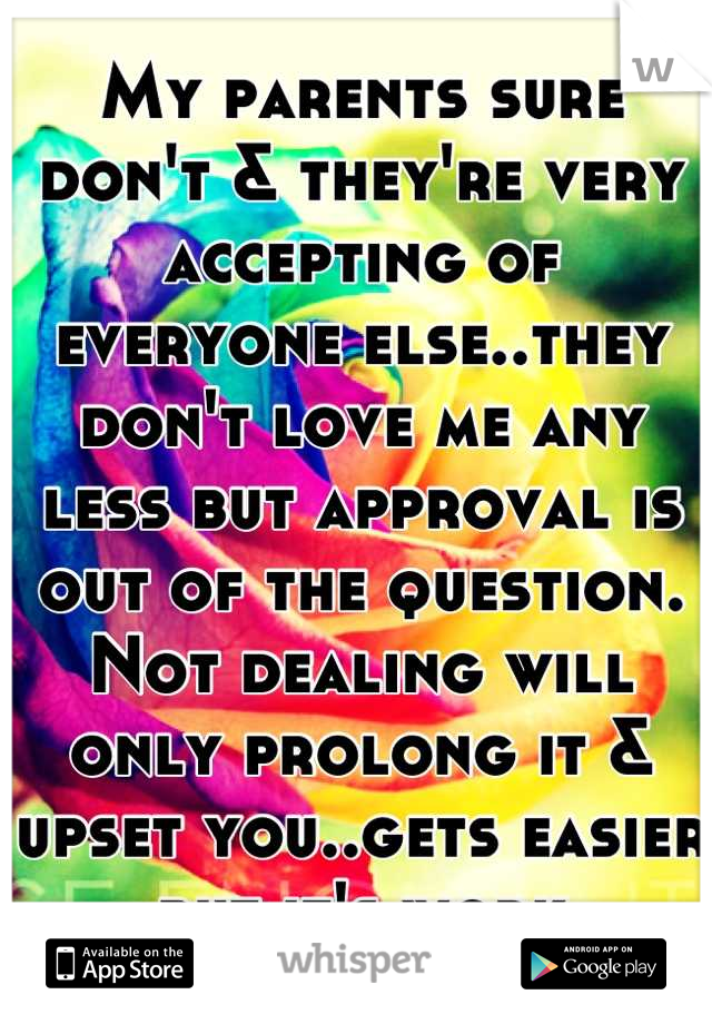 My parents sure don't & they're very accepting of everyone else..they don't love me any less but approval is out of the question. Not dealing will only prolong it & upset you..gets easier but it's work