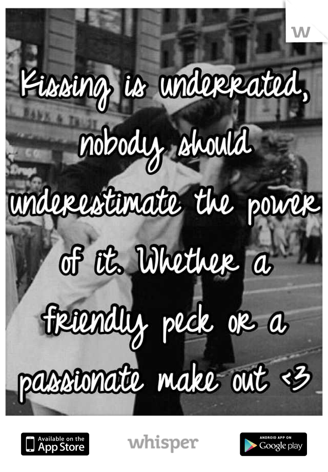Kissing is underrated, nobody should underestimate the power of it. Whether a friendly peck or a passionate make out <3