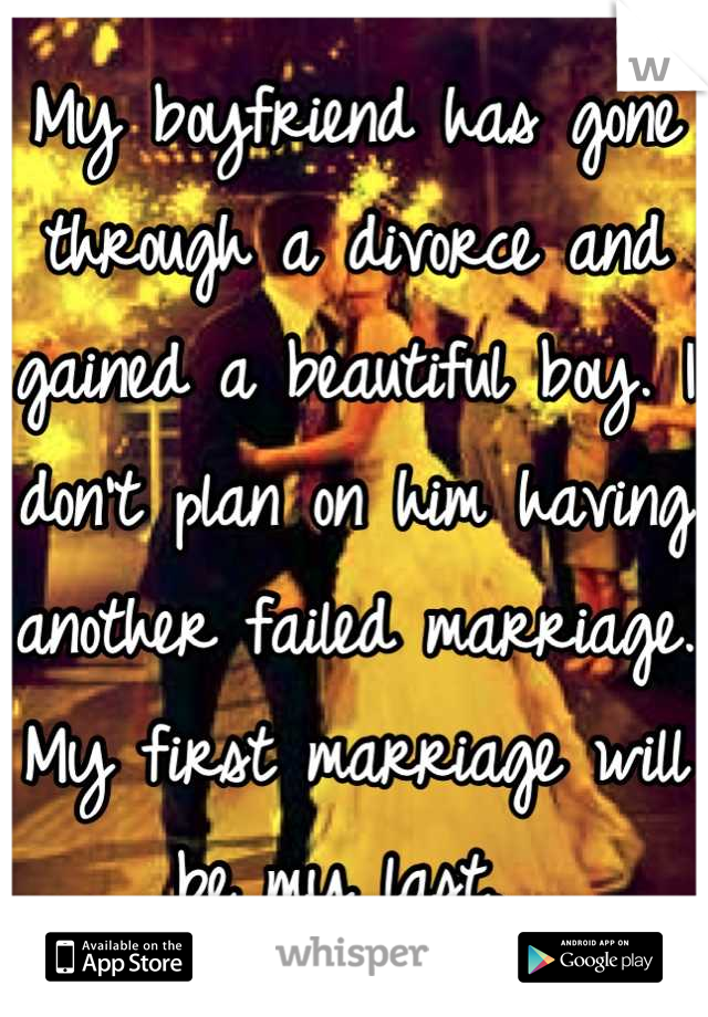 My boyfriend has gone through a divorce and gained a beautiful boy. I don't plan on him having another failed marriage. My first marriage will be my last. 