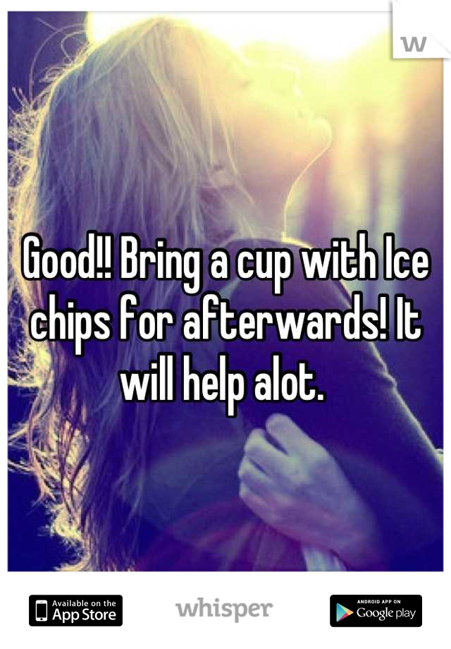Good!! Bring a cup with Ice chips for afterwards! It will help alot. 