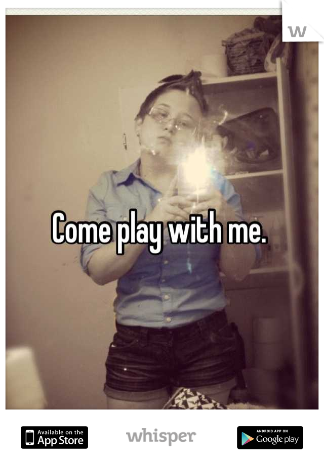 Come play with me. 