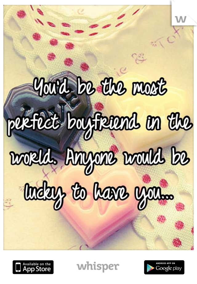 You'd be the most perfect boyfriend in the world. Anyone would be lucky to have you...