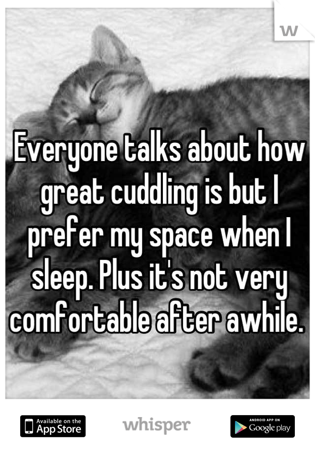 Everyone talks about how great cuddling is but I prefer my space when I sleep. Plus it's not very comfortable after awhile. 