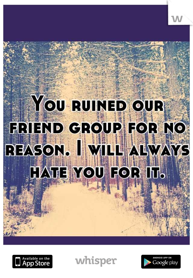 You ruined our friend group for no reason. I will always hate you for it.