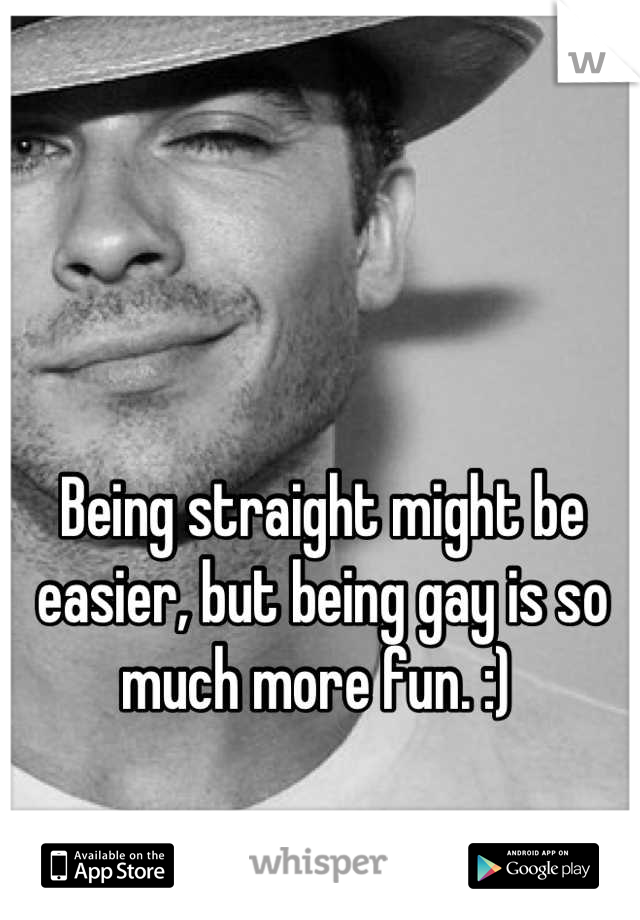 Being straight might be easier, but being gay is so much more fun. :) 