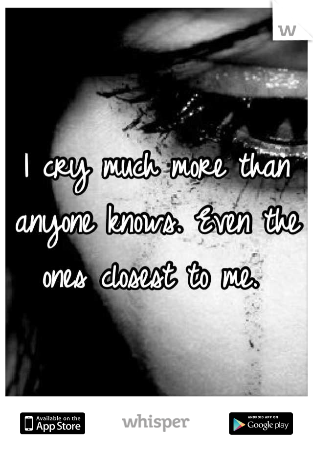 I cry much more than anyone knows. Even the ones closest to me. 