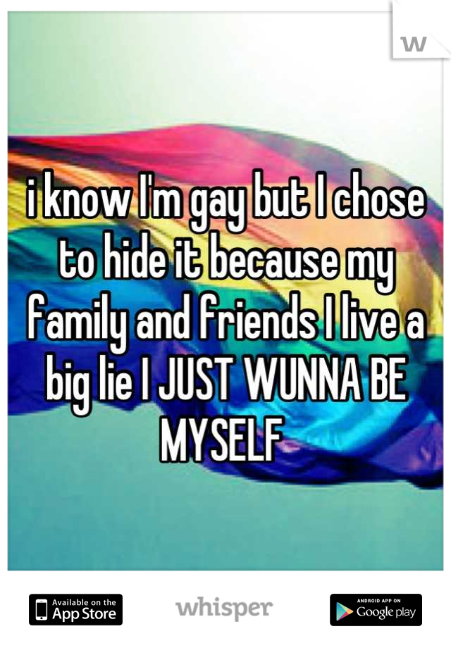 i know I'm gay but I chose to hide it because my family and friends I live a big lie I JUST WUNNA BE MYSELF 