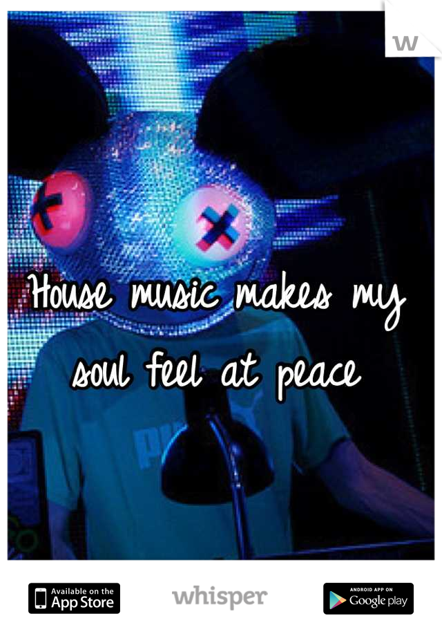 House music makes my soul feel at peace