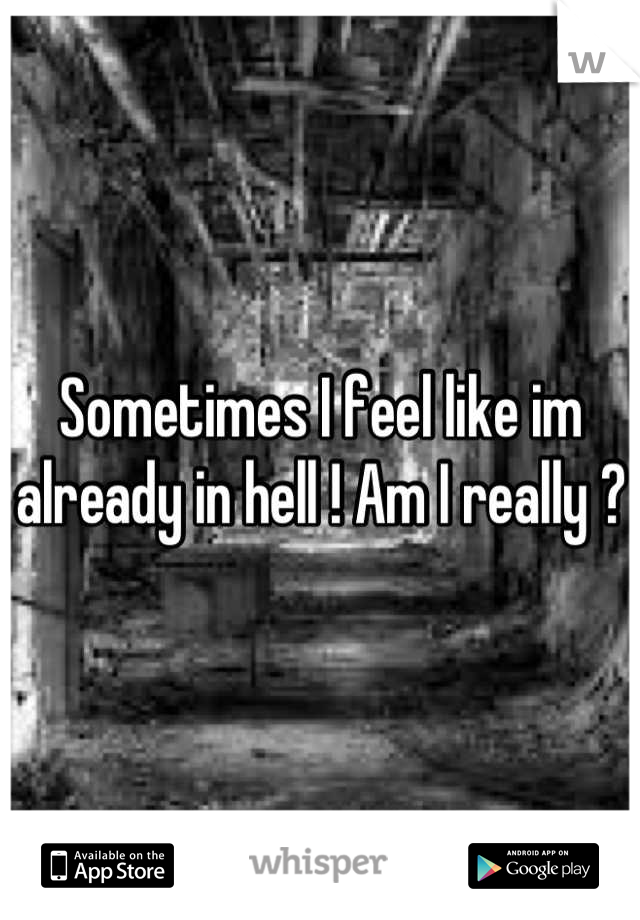 Sometimes I feel like im already in hell ! Am I really ? 