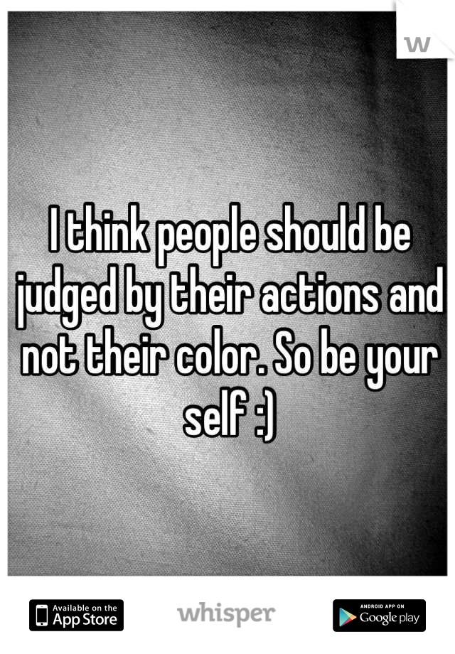 I think people should be judged by their actions and not their color. So be your self :)
