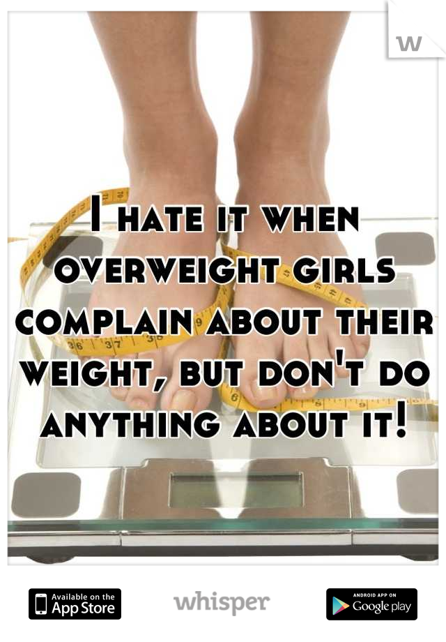 I hate it when overweight girls complain about their weight, but don't do anything about it!
