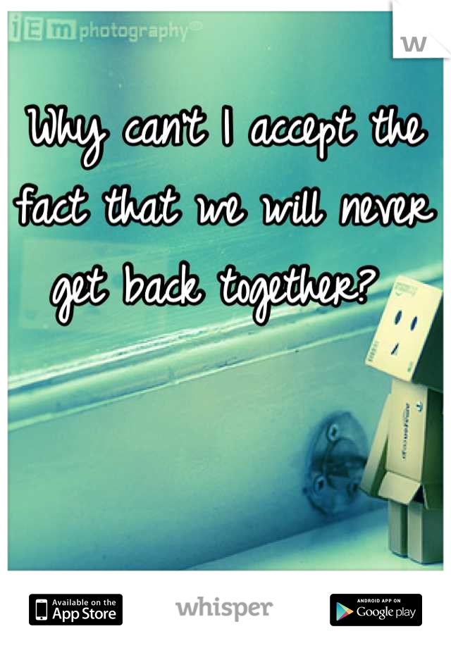 Why can't I accept the fact that we will never get back together? 