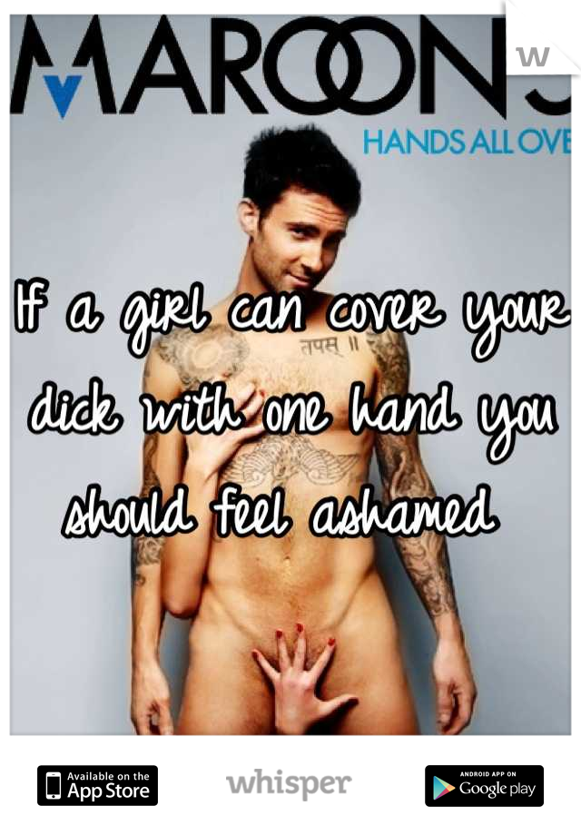 If a girl can cover your dick with one hand you should feel ashamed 