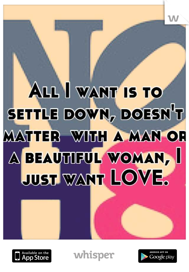 All I want is to settle down, doesn't matter  with a man or a beautiful woman, I just want LOVE.