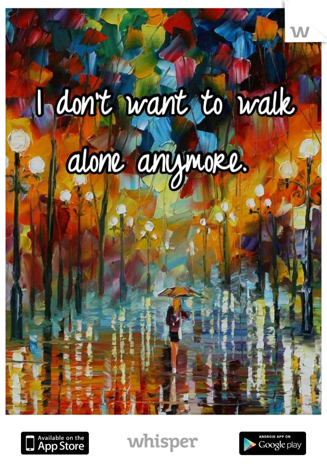 I don't want to walk alone anymore. 