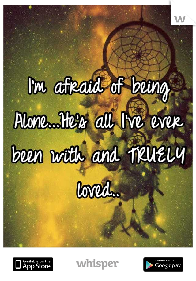 I'm afraid of being Alone...He's all I've ever been with and TRUELY loved..