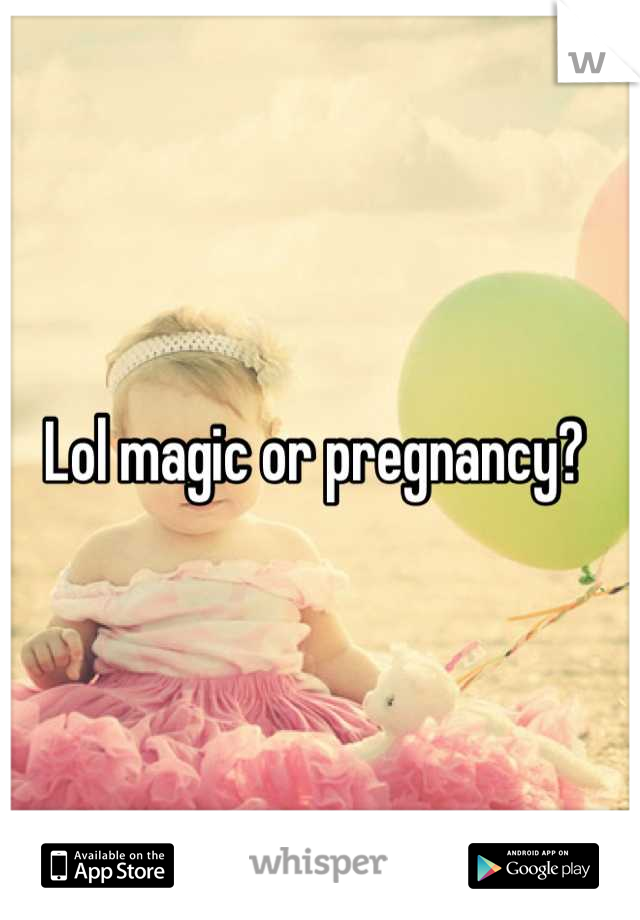 Lol magic or pregnancy? 