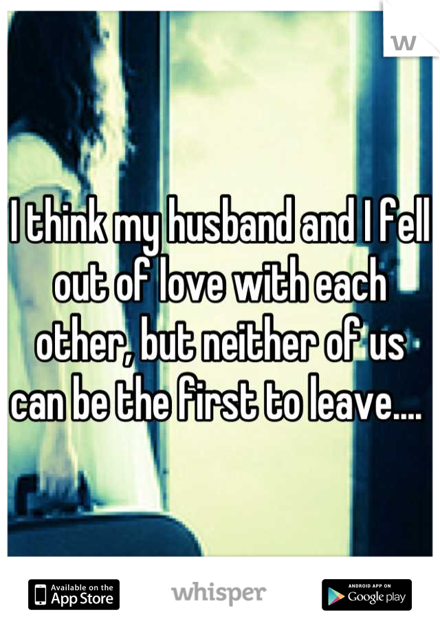 I think my husband and I fell out of love with each other, but neither of us can be the first to leave.... 