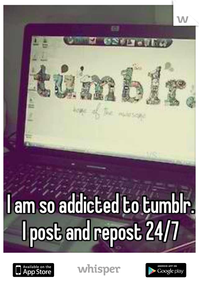I am so addicted to tumblr. I post and repost 24/7