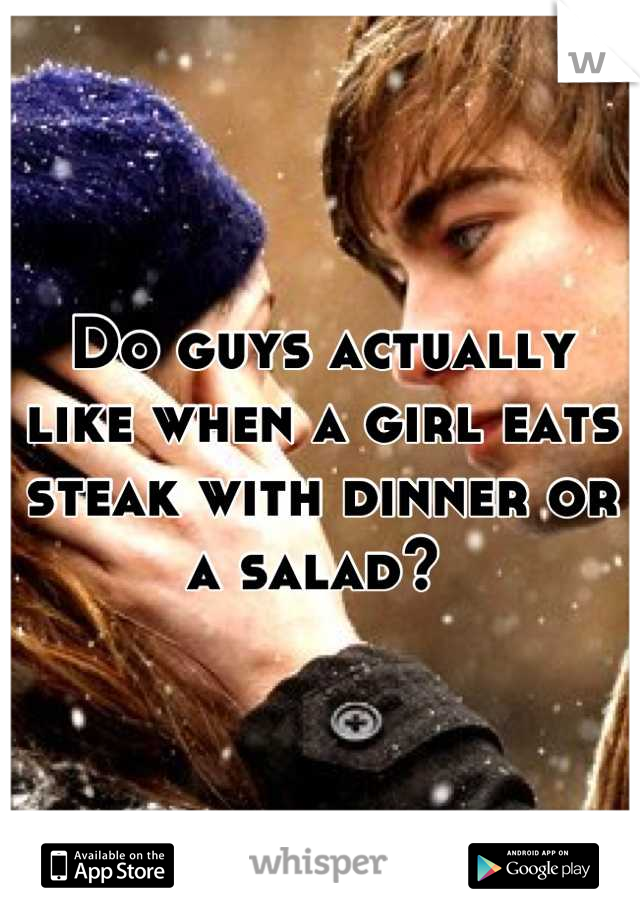 Do guys actually like when a girl eats steak with dinner or a salad? 