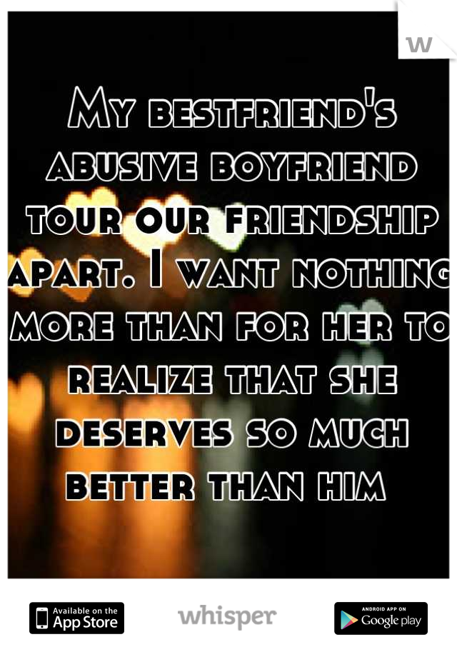 My bestfriend's abusive boyfriend tour our friendship apart. I want nothing more than for her to realize that she deserves so much better than him 