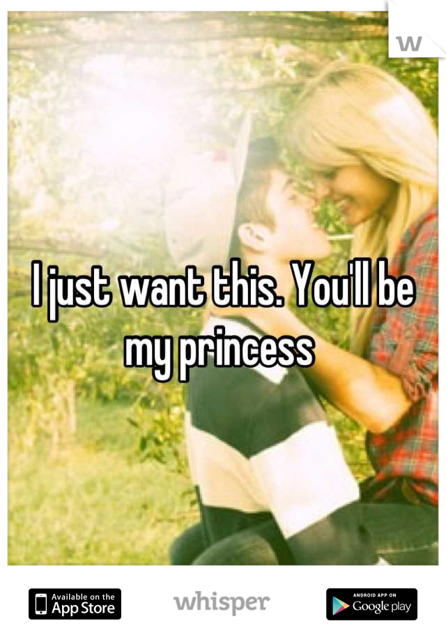 I just want this. You'll be my princess 