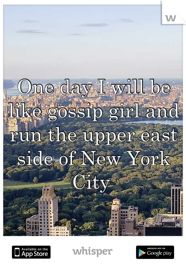 One day I will be like gossip girl and run the upper east side of New York City 