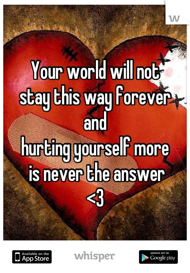 Your world will not 
stay this way forever 
and
hurting yourself more
 is never the answer
<3