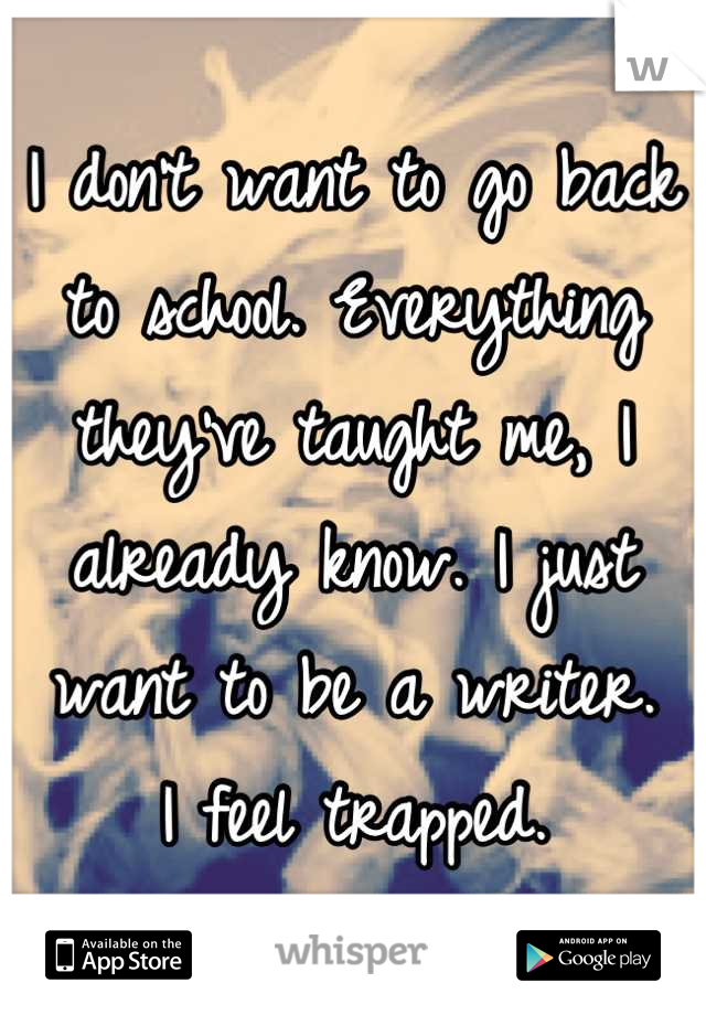 I don't want to go back to school. Everything they've taught me, I already know. I just want to be a writer.
I feel trapped.