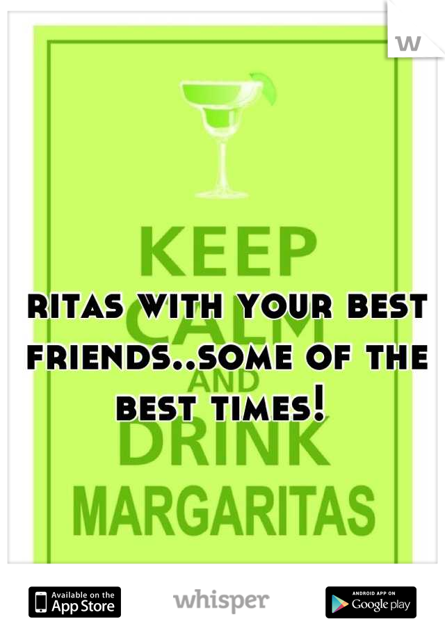 ritas with your best friends..some of the best times! 