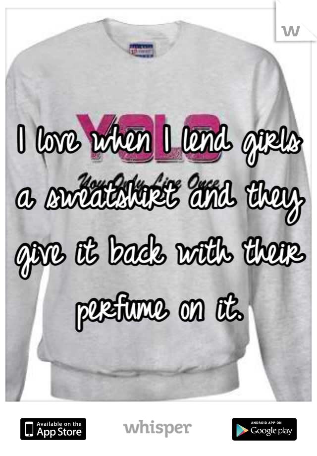 I love when I lend girls a sweatshirt and they give it back with their perfume on it.