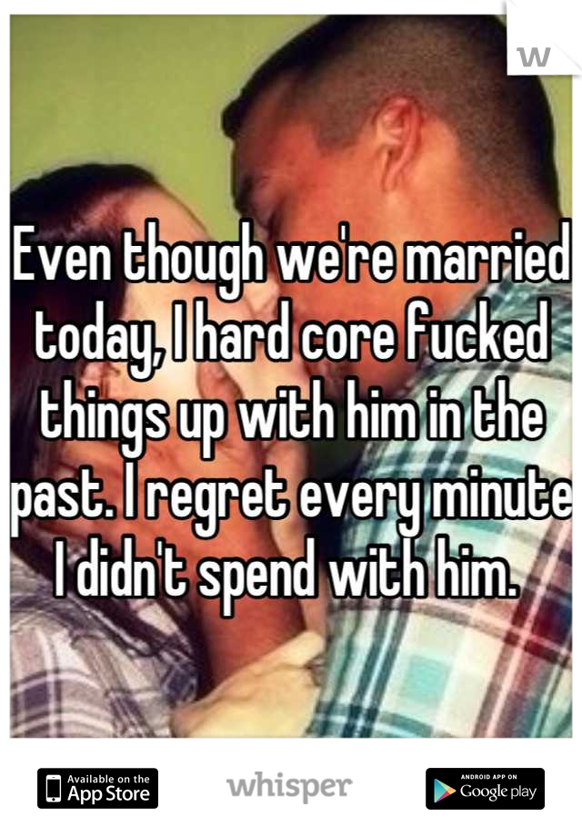 Even though we're married today, I hard core fucked things up with him in the past. I regret every minute I didn't spend with him. 