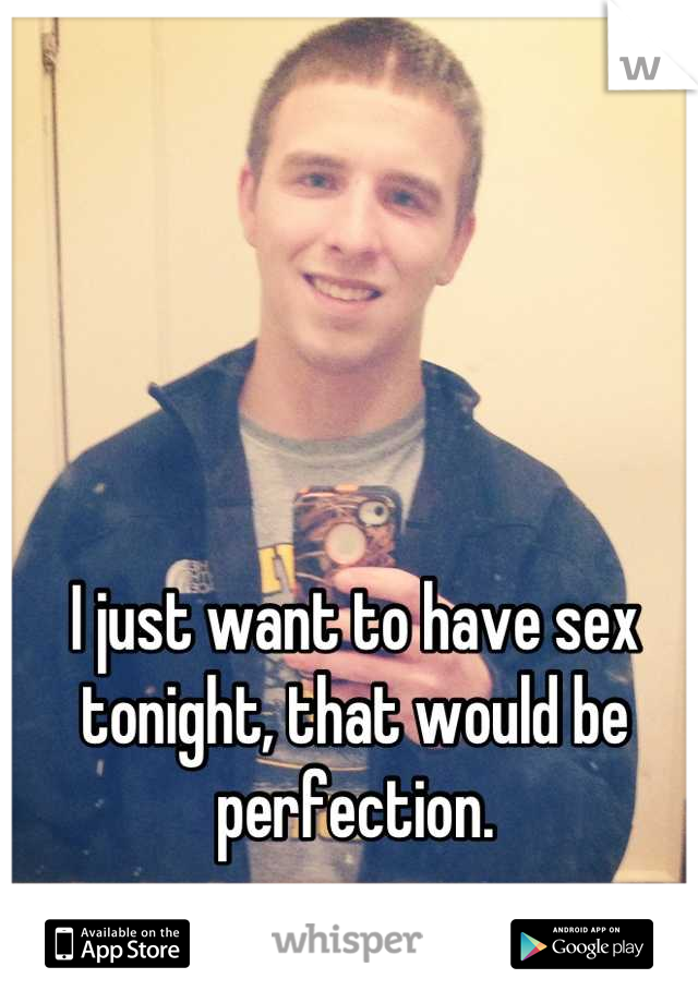 I just want to have sex tonight, that would be perfection.