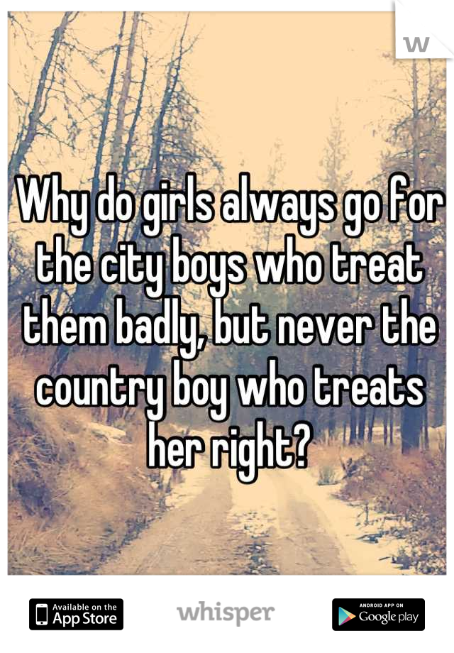 Why do girls always go for the city boys who treat them badly, but never the country boy who treats her right?