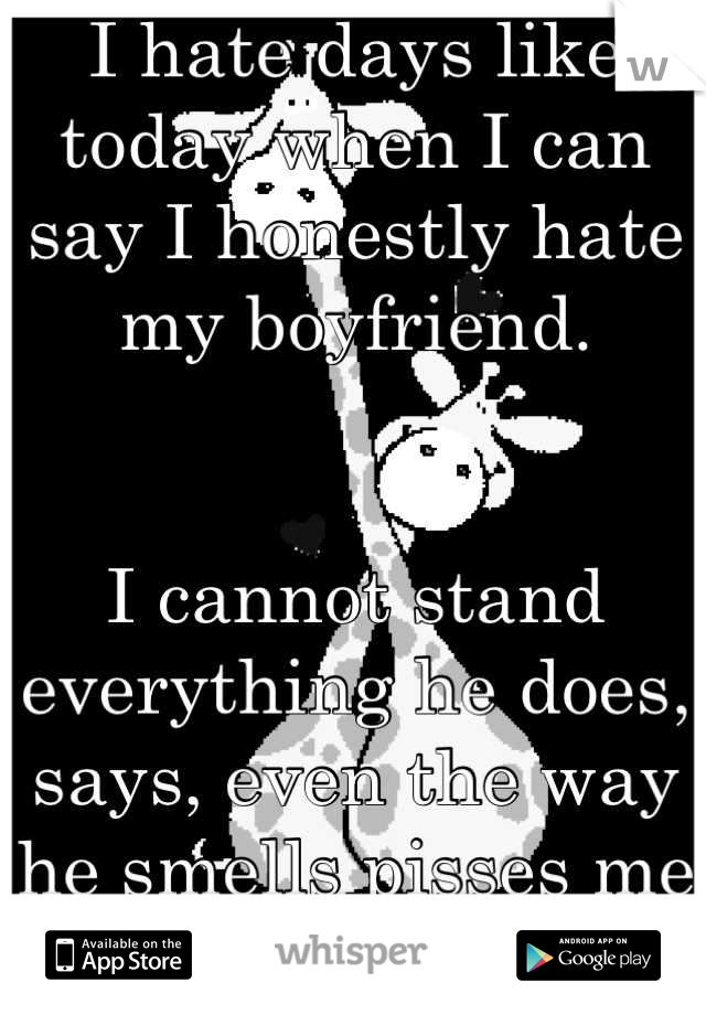 I hate days like today when I can say I honestly hate my boyfriend. 


I cannot stand everything he does, says, even the way he smells pisses me off. 