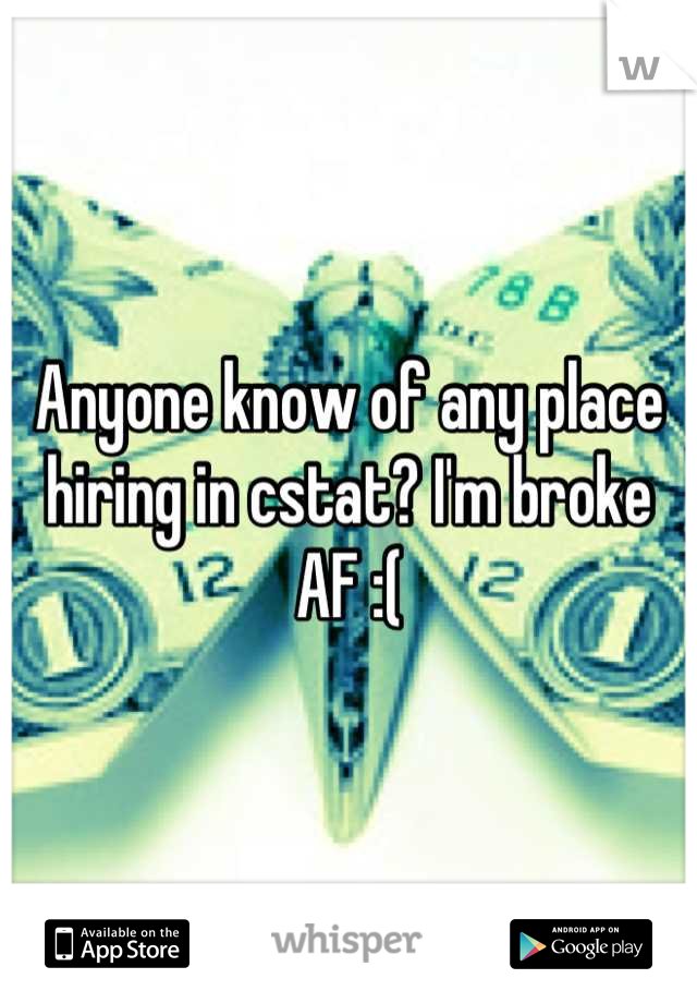 Anyone know of any place hiring in cstat? I'm broke AF :(