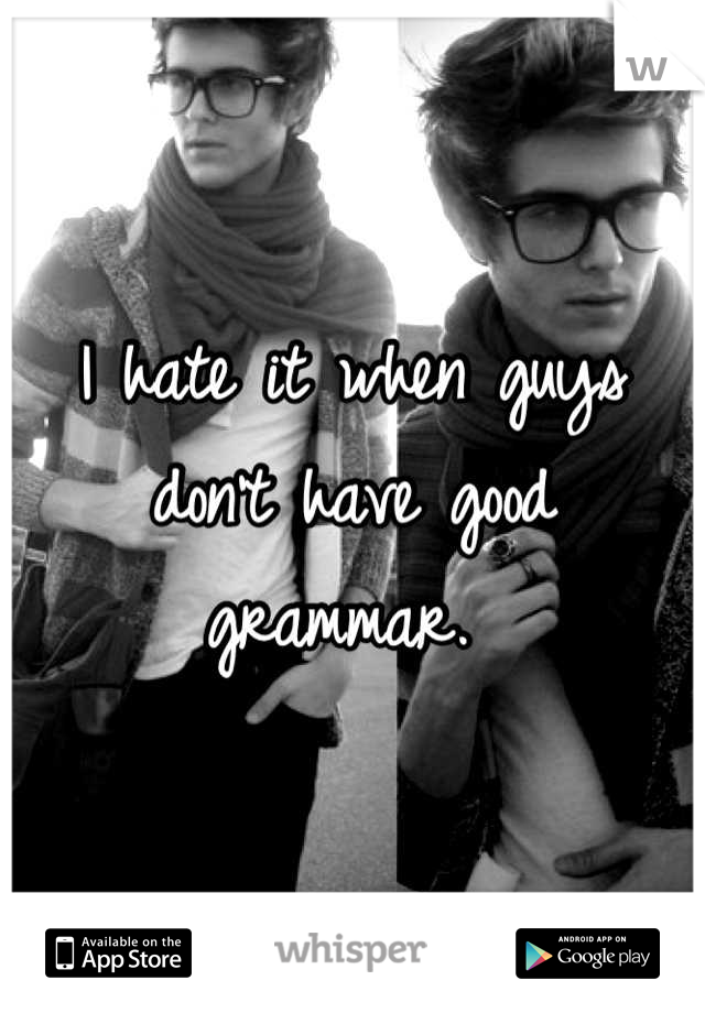 I hate it when guys don't have good grammar. 