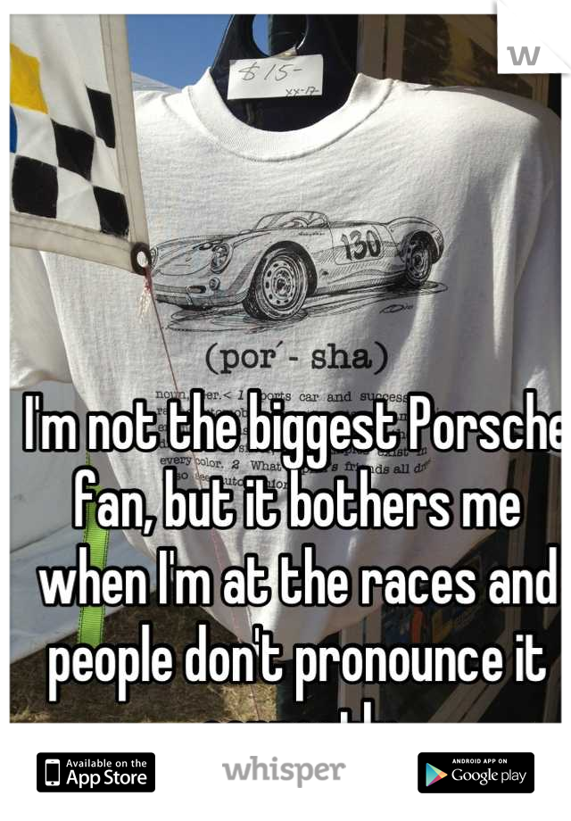 I'm not the biggest Porsche fan, but it bothers me when I'm at the races and people don't pronounce it correctly