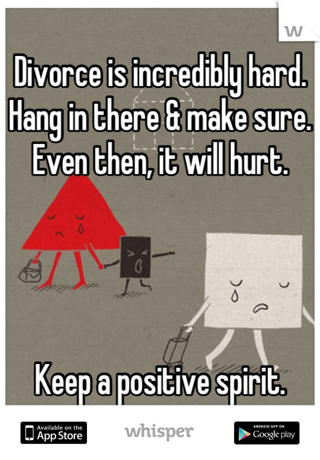 Divorce is incredibly hard. Hang in there & make sure. Even then, it will hurt.




Keep a positive spirit.