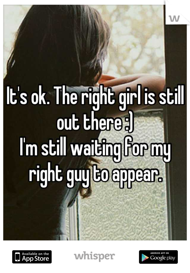 It's ok. The right girl is still out there :)
I'm still waiting for my right guy to appear.